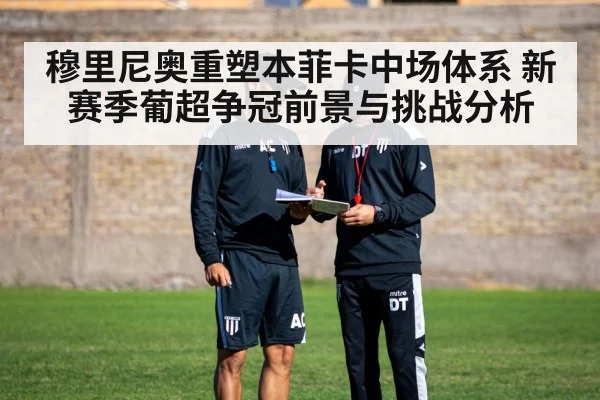 穆里尼奥重塑本菲卡中场体系 新赛季葡超争冠前景与挑战分析 | iyouxi.com.cn