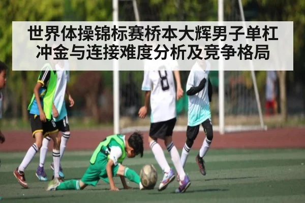 世界体操锦标赛桥本大辉男子单杠冲金与连接难度分析及竞争格局（iyouxi.com.cn）