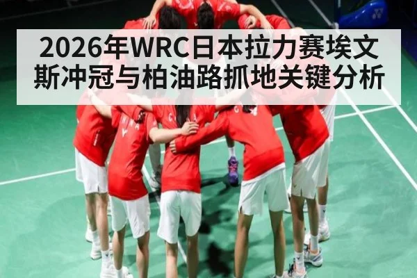 2026年WRC日本拉力赛埃文斯冲冠与柏油路抓地关键分析（iyouxi.com.cn）
