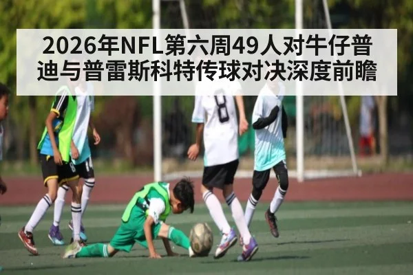 2026年NFL第六周49人对牛仔普迪与普雷斯科特传球对决深度前瞻（iyouxi.com.cn）