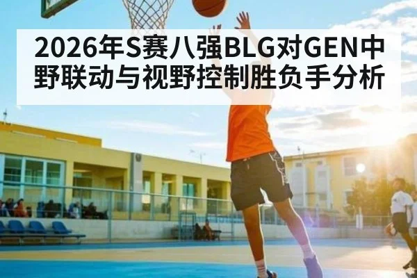 2026年S赛八强BLG对GEN中野联动与视野控制胜负手分析（iyouxi.com.cn）